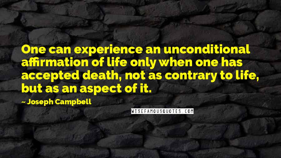 Joseph Campbell Quotes: One can experience an unconditional affirmation of life only when one has accepted death, not as contrary to life, but as an aspect of it.