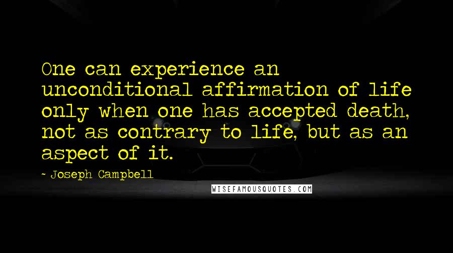 Joseph Campbell Quotes: One can experience an unconditional affirmation of life only when one has accepted death, not as contrary to life, but as an aspect of it.