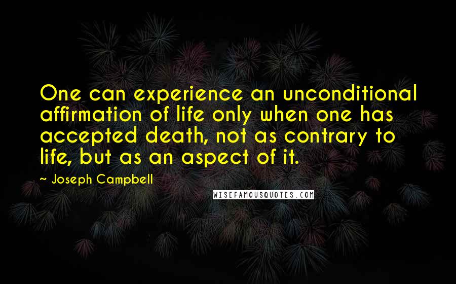 Joseph Campbell Quotes: One can experience an unconditional affirmation of life only when one has accepted death, not as contrary to life, but as an aspect of it.