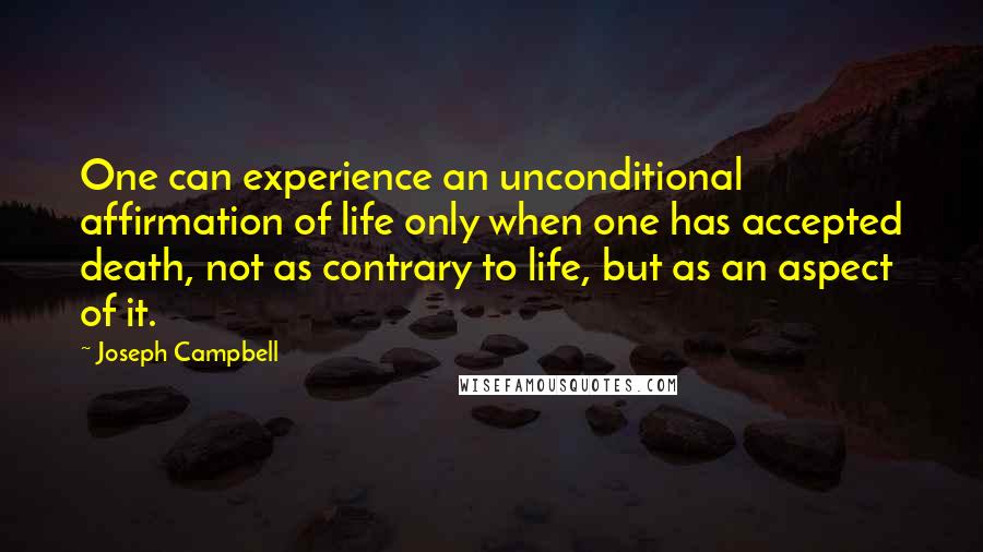 Joseph Campbell Quotes: One can experience an unconditional affirmation of life only when one has accepted death, not as contrary to life, but as an aspect of it.