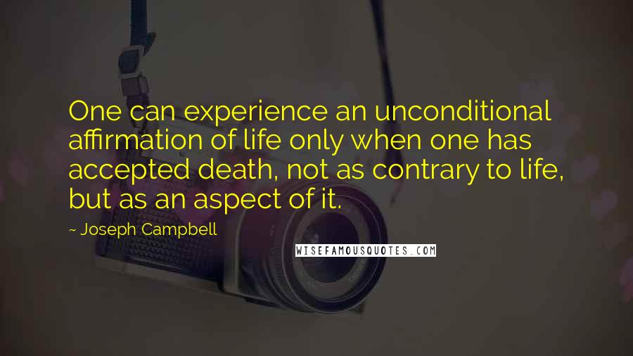 Joseph Campbell Quotes: One can experience an unconditional affirmation of life only when one has accepted death, not as contrary to life, but as an aspect of it.