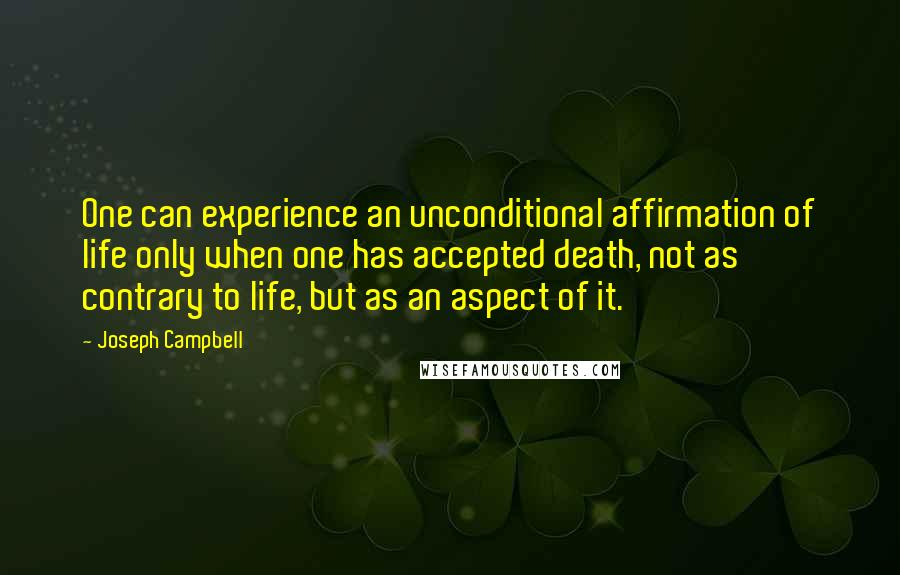 Joseph Campbell Quotes: One can experience an unconditional affirmation of life only when one has accepted death, not as contrary to life, but as an aspect of it.