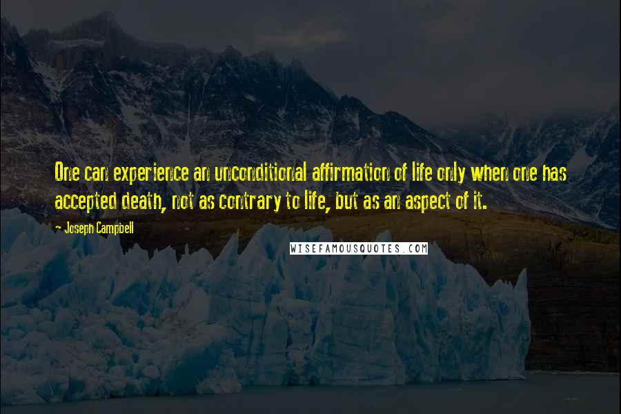 Joseph Campbell Quotes: One can experience an unconditional affirmation of life only when one has accepted death, not as contrary to life, but as an aspect of it.