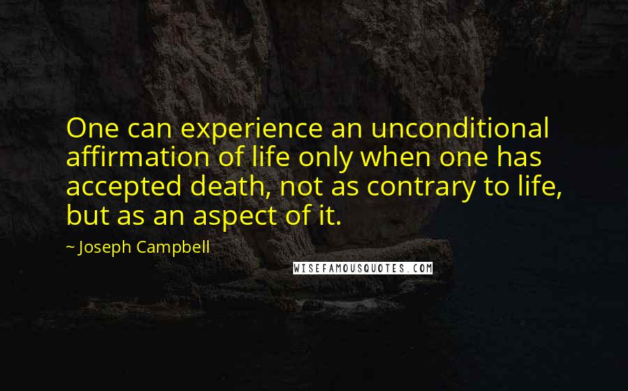 Joseph Campbell Quotes: One can experience an unconditional affirmation of life only when one has accepted death, not as contrary to life, but as an aspect of it.