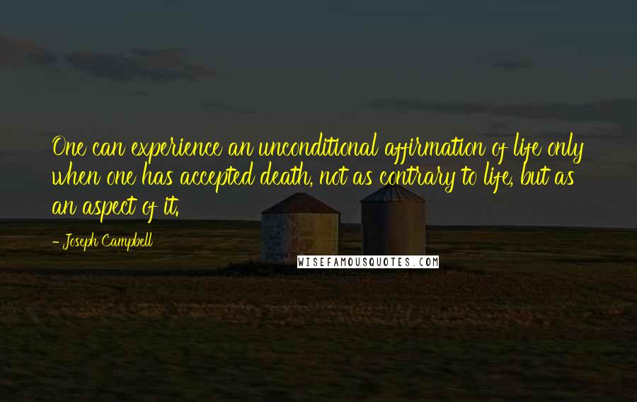 Joseph Campbell Quotes: One can experience an unconditional affirmation of life only when one has accepted death, not as contrary to life, but as an aspect of it.