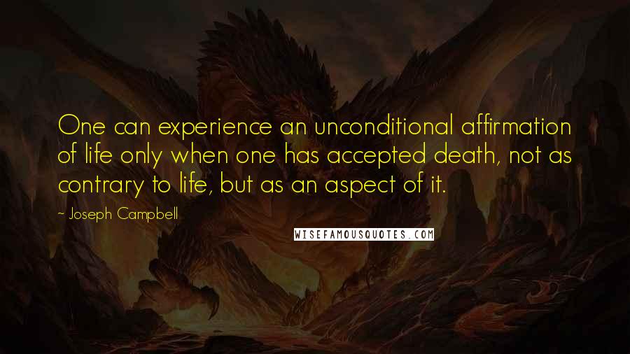 Joseph Campbell Quotes: One can experience an unconditional affirmation of life only when one has accepted death, not as contrary to life, but as an aspect of it.