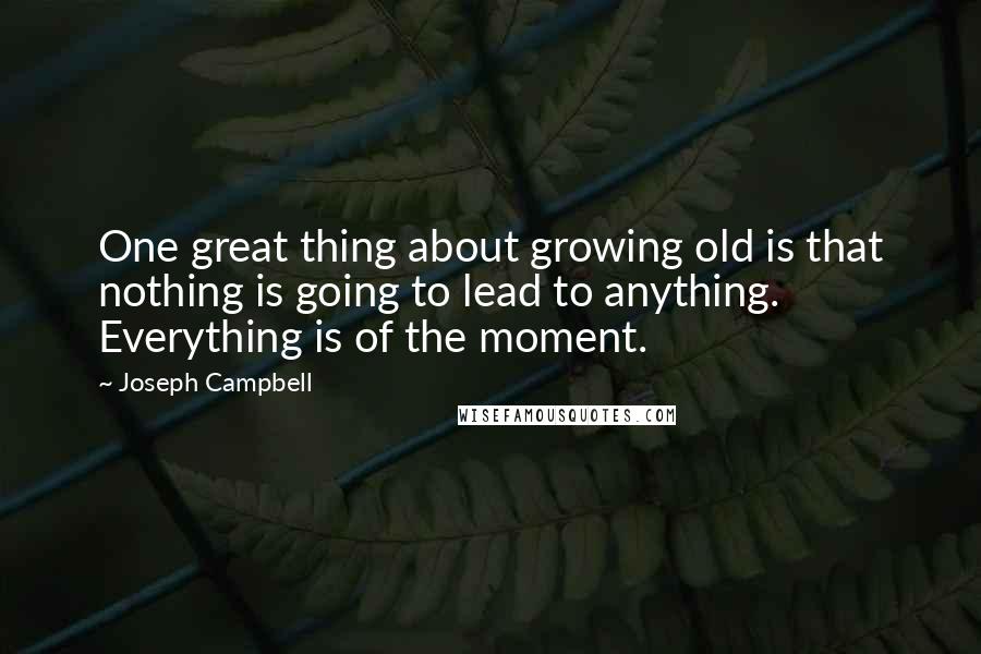 Joseph Campbell Quotes: One great thing about growing old is that nothing is going to lead to anything. Everything is of the moment.