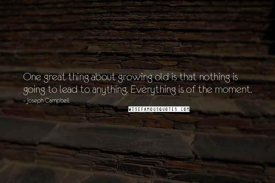 Joseph Campbell Quotes: One great thing about growing old is that nothing is going to lead to anything. Everything is of the moment.