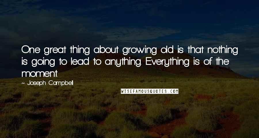 Joseph Campbell Quotes: One great thing about growing old is that nothing is going to lead to anything. Everything is of the moment.