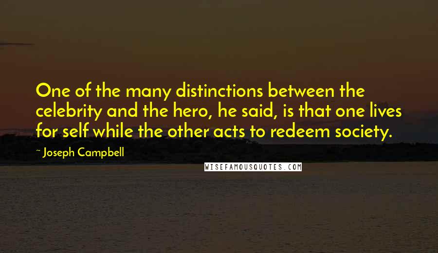 Joseph Campbell Quotes: One of the many distinctions between the celebrity and the hero, he said, is that one lives for self while the other acts to redeem society.