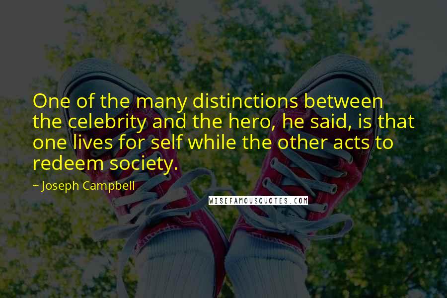 Joseph Campbell Quotes: One of the many distinctions between the celebrity and the hero, he said, is that one lives for self while the other acts to redeem society.