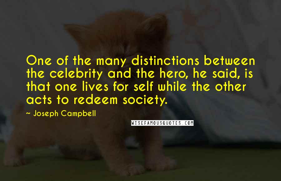 Joseph Campbell Quotes: One of the many distinctions between the celebrity and the hero, he said, is that one lives for self while the other acts to redeem society.