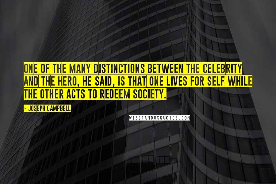 Joseph Campbell Quotes: One of the many distinctions between the celebrity and the hero, he said, is that one lives for self while the other acts to redeem society.