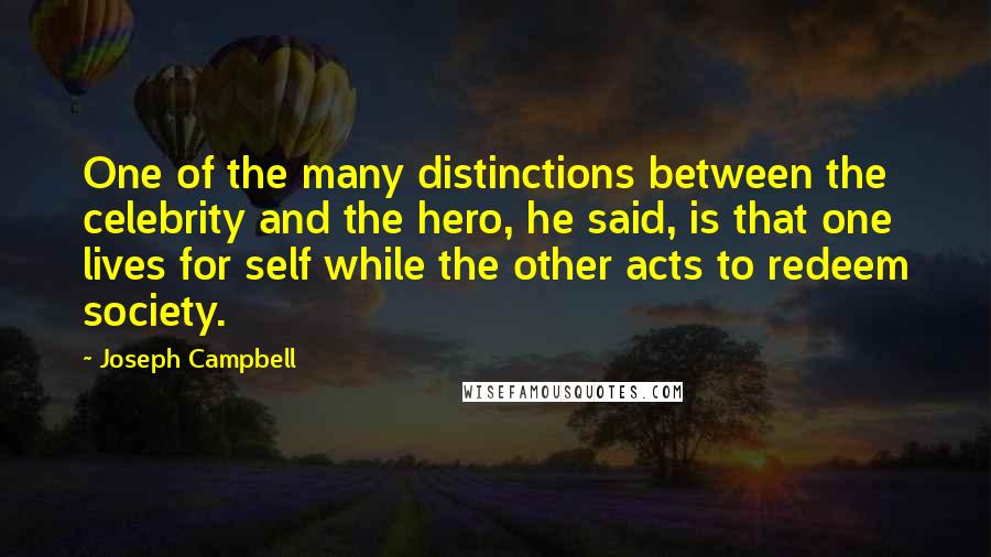 Joseph Campbell Quotes: One of the many distinctions between the celebrity and the hero, he said, is that one lives for self while the other acts to redeem society.