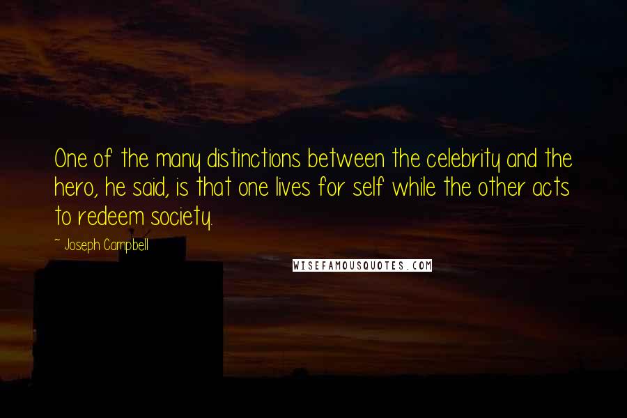 Joseph Campbell Quotes: One of the many distinctions between the celebrity and the hero, he said, is that one lives for self while the other acts to redeem society.