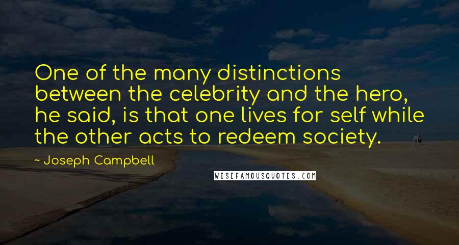 Joseph Campbell Quotes: One of the many distinctions between the celebrity and the hero, he said, is that one lives for self while the other acts to redeem society.