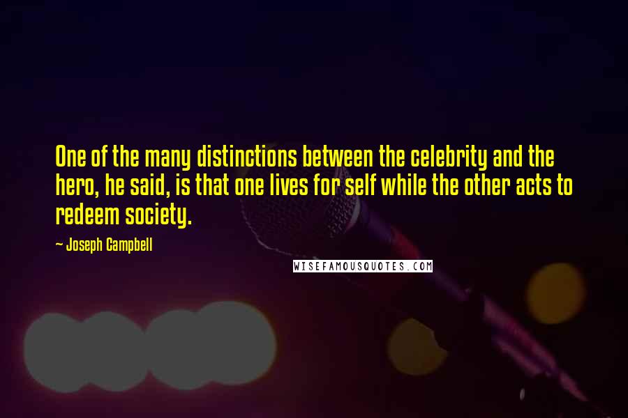 Joseph Campbell Quotes: One of the many distinctions between the celebrity and the hero, he said, is that one lives for self while the other acts to redeem society.