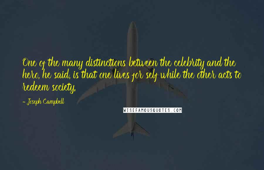 Joseph Campbell Quotes: One of the many distinctions between the celebrity and the hero, he said, is that one lives for self while the other acts to redeem society.