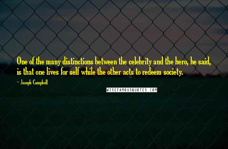 Joseph Campbell Quotes: One of the many distinctions between the celebrity and the hero, he said, is that one lives for self while the other acts to redeem society.