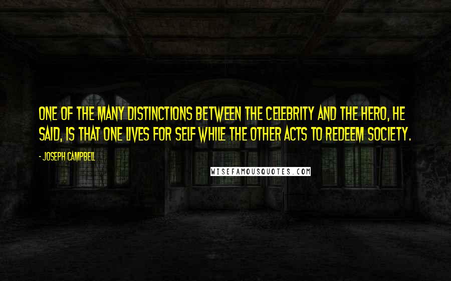 Joseph Campbell Quotes: One of the many distinctions between the celebrity and the hero, he said, is that one lives for self while the other acts to redeem society.