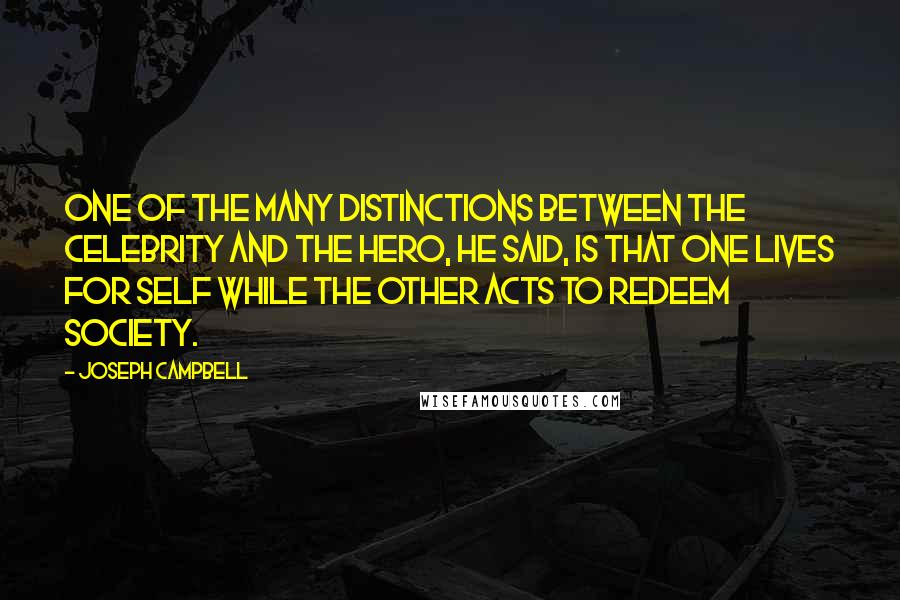 Joseph Campbell Quotes: One of the many distinctions between the celebrity and the hero, he said, is that one lives for self while the other acts to redeem society.