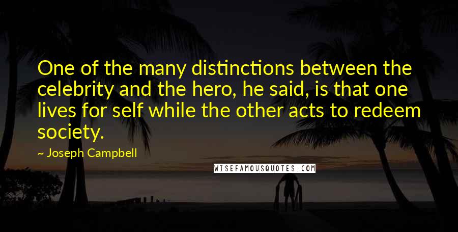 Joseph Campbell Quotes: One of the many distinctions between the celebrity and the hero, he said, is that one lives for self while the other acts to redeem society.