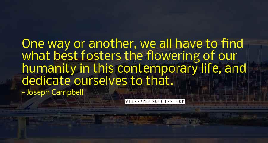 Joseph Campbell Quotes: One way or another, we all have to find what best fosters the flowering of our humanity in this contemporary life, and dedicate ourselves to that.