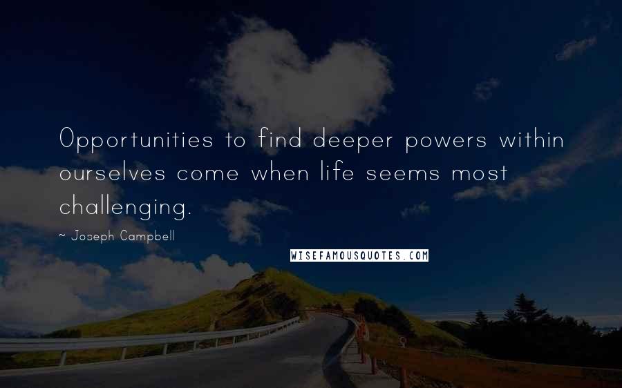 Joseph Campbell Quotes: Opportunities to find deeper powers within ourselves come when life seems most challenging.