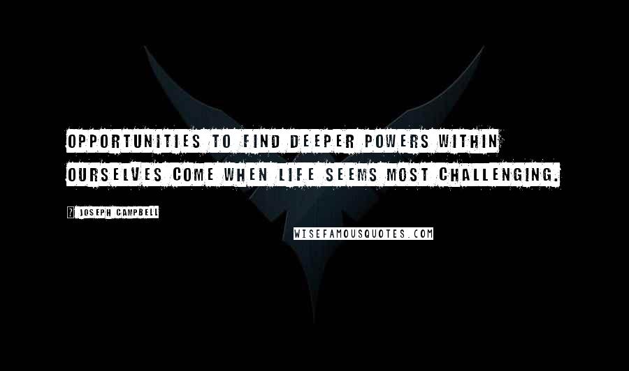 Joseph Campbell Quotes: Opportunities to find deeper powers within ourselves come when life seems most challenging.