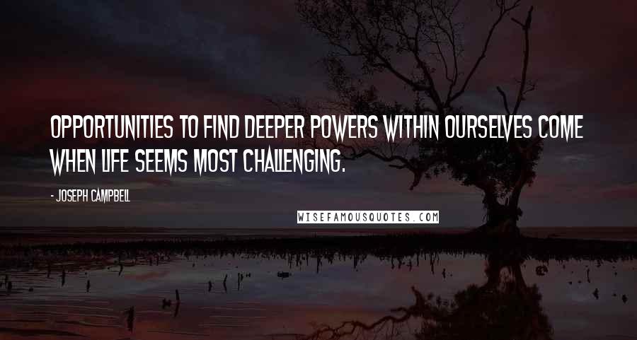 Joseph Campbell Quotes: Opportunities to find deeper powers within ourselves come when life seems most challenging.