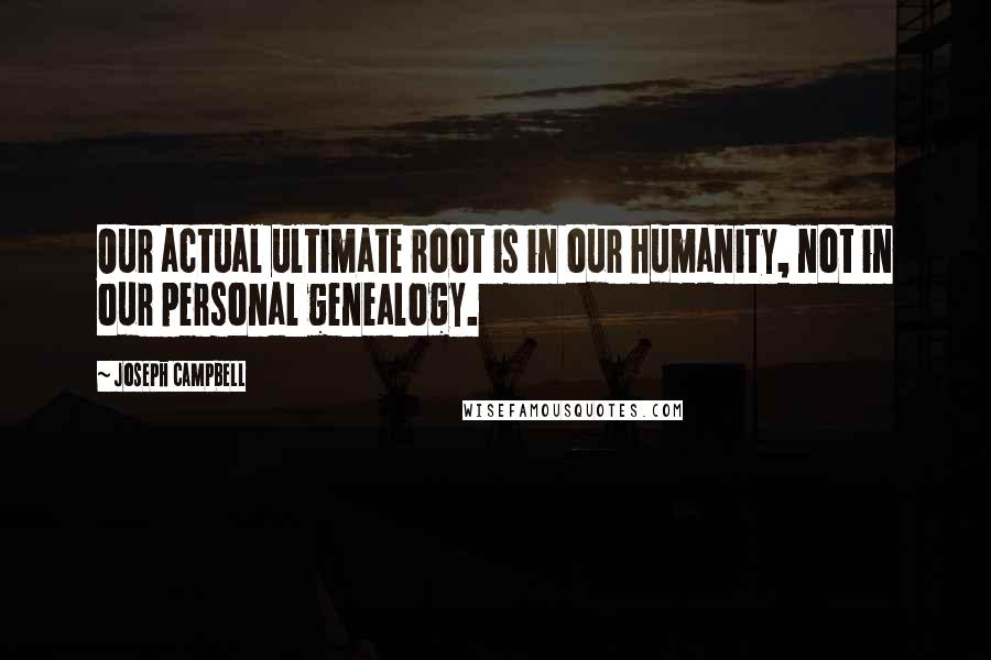 Joseph Campbell Quotes: Our actual ultimate root is in our humanity, not in our personal genealogy.