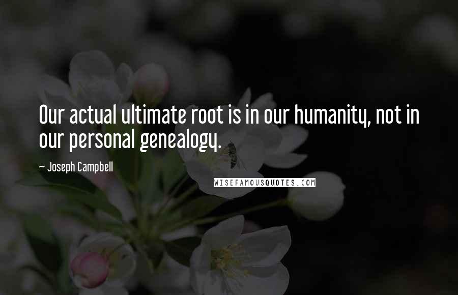 Joseph Campbell Quotes: Our actual ultimate root is in our humanity, not in our personal genealogy.