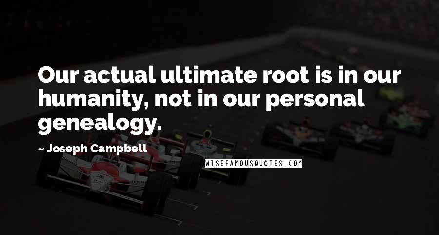 Joseph Campbell Quotes: Our actual ultimate root is in our humanity, not in our personal genealogy.