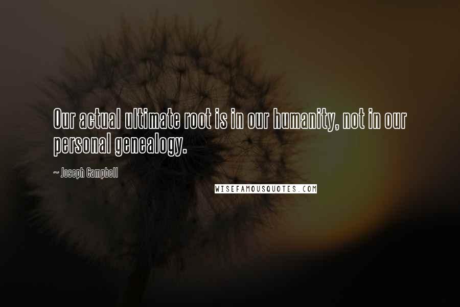 Joseph Campbell Quotes: Our actual ultimate root is in our humanity, not in our personal genealogy.