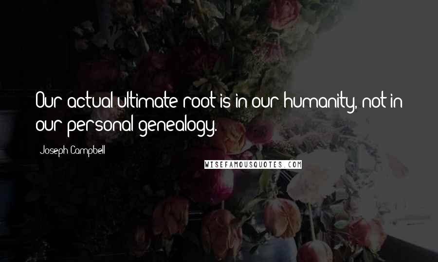 Joseph Campbell Quotes: Our actual ultimate root is in our humanity, not in our personal genealogy.