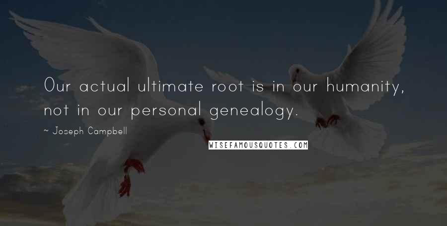 Joseph Campbell Quotes: Our actual ultimate root is in our humanity, not in our personal genealogy.