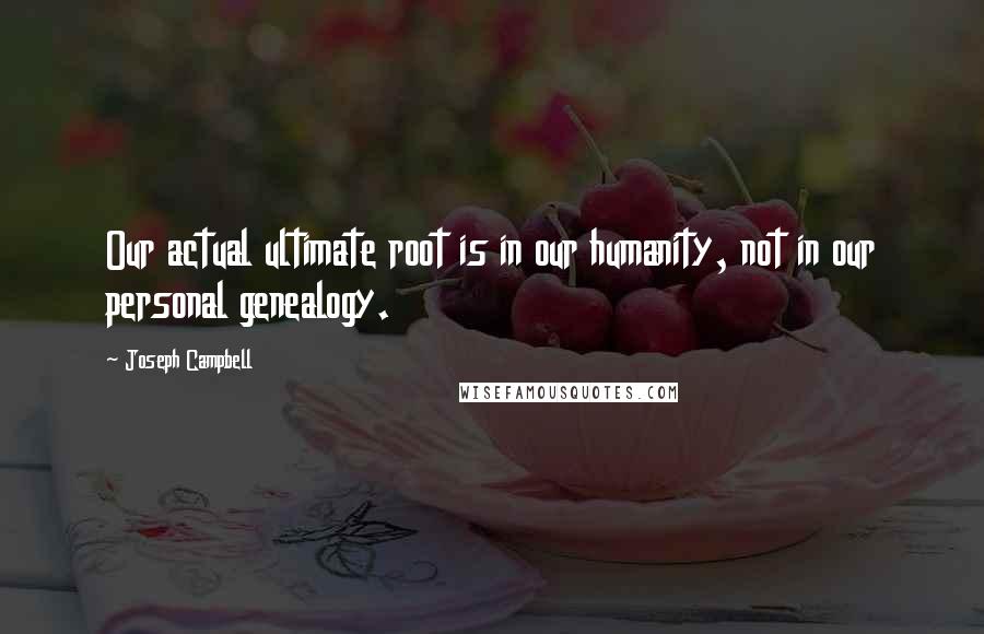 Joseph Campbell Quotes: Our actual ultimate root is in our humanity, not in our personal genealogy.