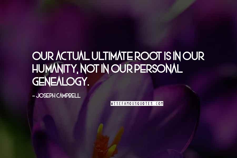 Joseph Campbell Quotes: Our actual ultimate root is in our humanity, not in our personal genealogy.