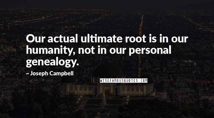 Joseph Campbell Quotes: Our actual ultimate root is in our humanity, not in our personal genealogy.