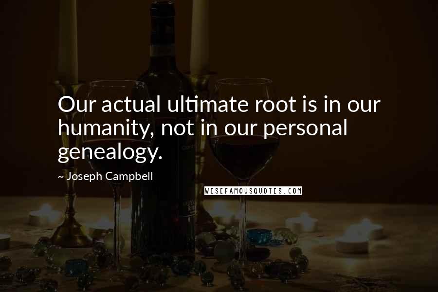 Joseph Campbell Quotes: Our actual ultimate root is in our humanity, not in our personal genealogy.