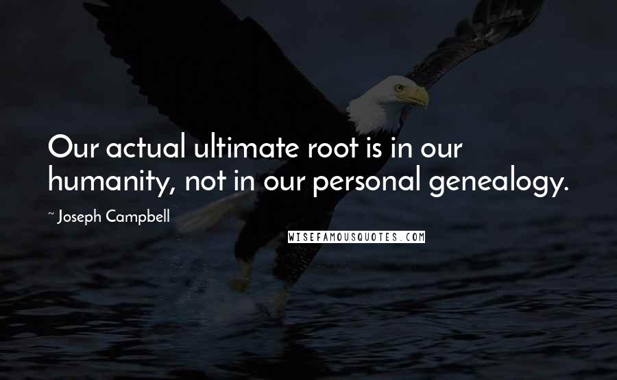 Joseph Campbell Quotes: Our actual ultimate root is in our humanity, not in our personal genealogy.