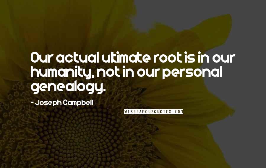 Joseph Campbell Quotes: Our actual ultimate root is in our humanity, not in our personal genealogy.