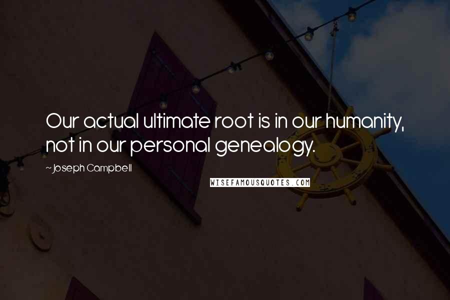 Joseph Campbell Quotes: Our actual ultimate root is in our humanity, not in our personal genealogy.