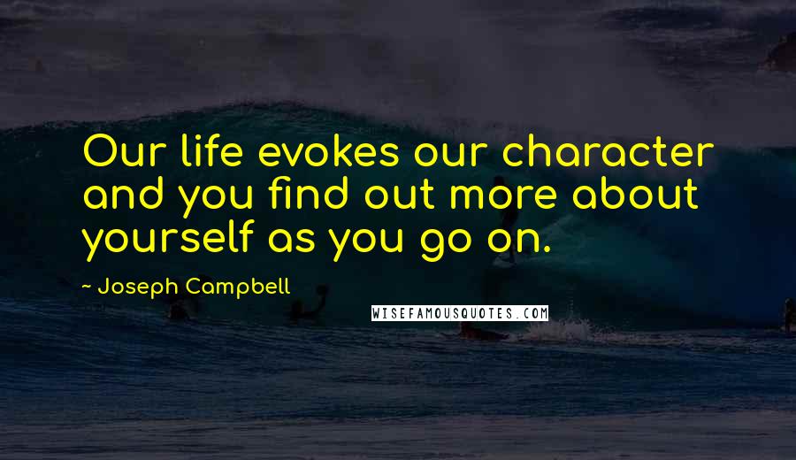 Joseph Campbell Quotes: Our life evokes our character and you find out more about yourself as you go on.