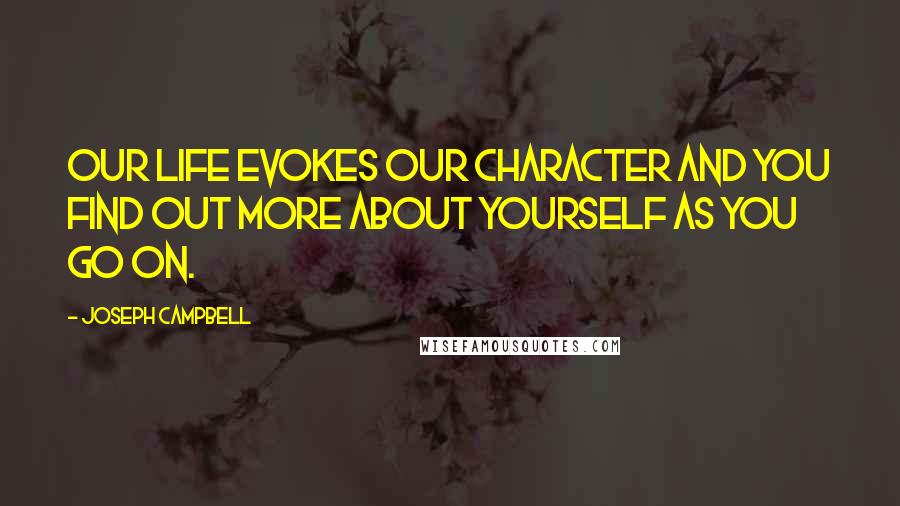 Joseph Campbell Quotes: Our life evokes our character and you find out more about yourself as you go on.