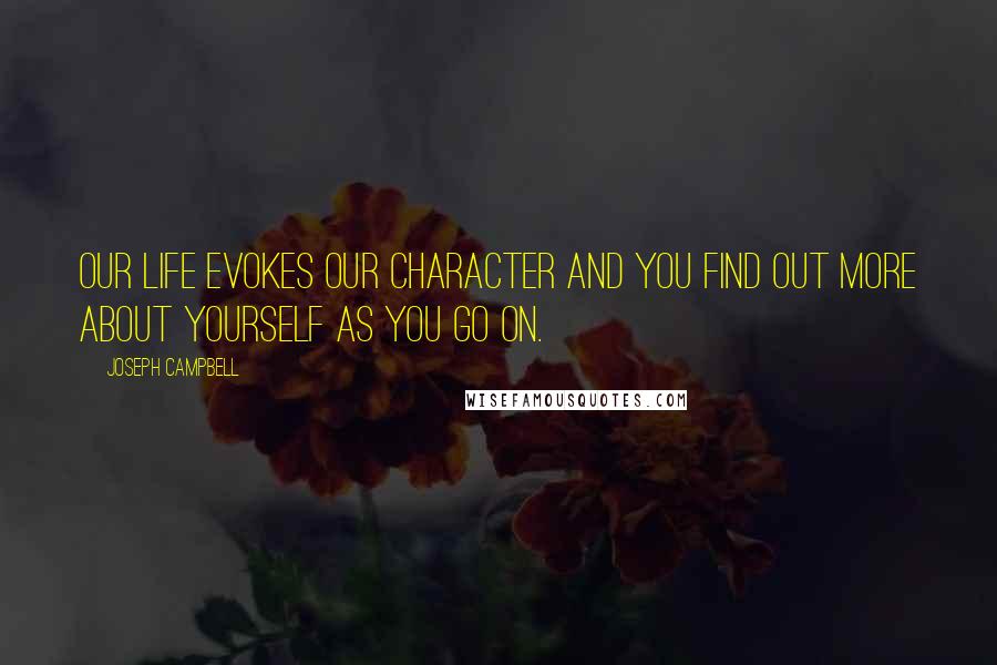Joseph Campbell Quotes: Our life evokes our character and you find out more about yourself as you go on.