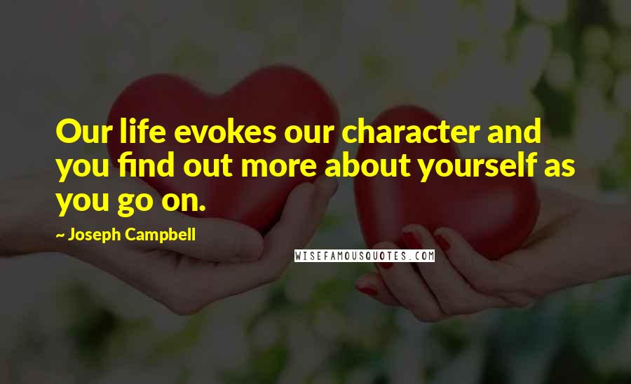 Joseph Campbell Quotes: Our life evokes our character and you find out more about yourself as you go on.