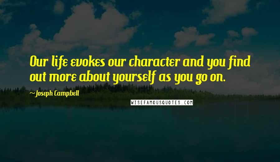 Joseph Campbell Quotes: Our life evokes our character and you find out more about yourself as you go on.