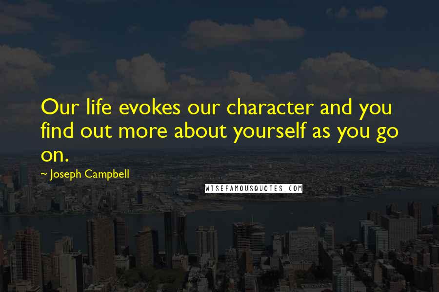 Joseph Campbell Quotes: Our life evokes our character and you find out more about yourself as you go on.