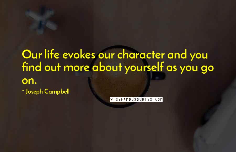 Joseph Campbell Quotes: Our life evokes our character and you find out more about yourself as you go on.